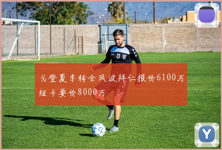 戈登夏季转会风波拜仁报价6100万纽卡要价8000万