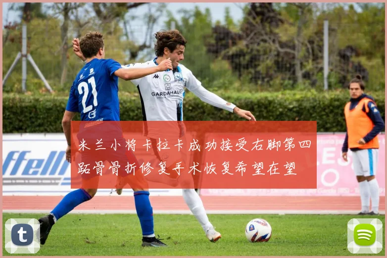 米兰小将卡拉卡成功接受右脚第四跖骨骨折修复手术恢复希望在望