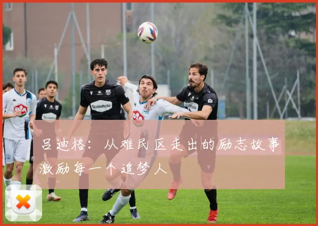 吕迪格：从难民区走出的励志故事激励每一个追梦人