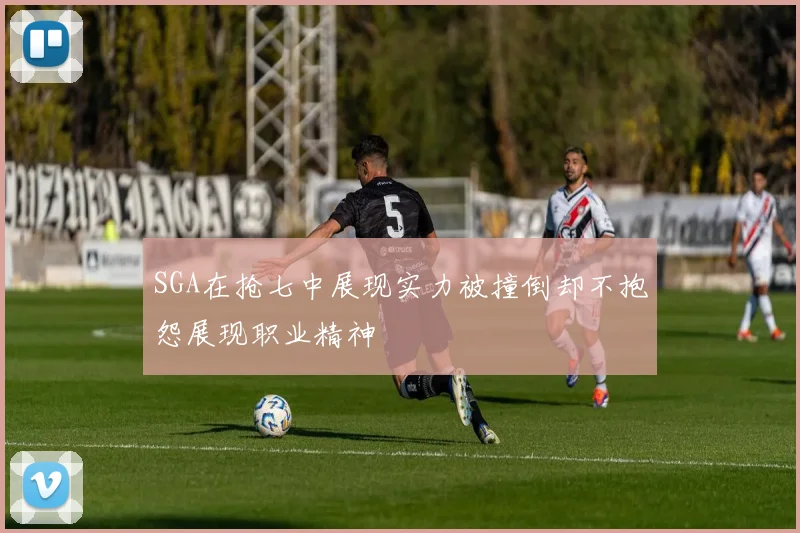SGA在抢七中展现实力被撞倒却不抱怨展现职业精神