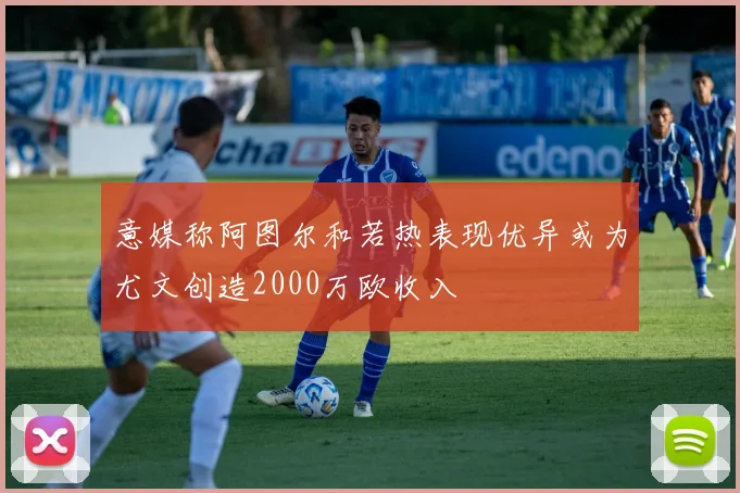 意媒称阿图尔和若热表现优异或为尤文创造2000万欧收入