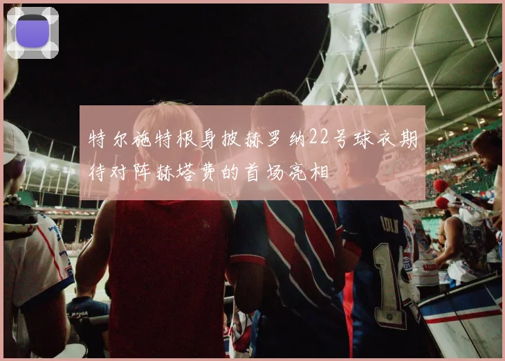 特尔施特根身披赫罗纳22号球衣期待对阵赫塔费的首场亮相