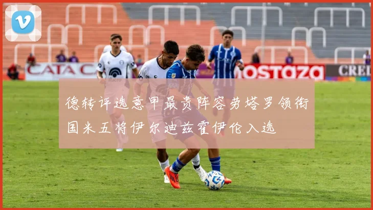 德转评选意甲最贵阵容劳塔罗领衔国米五将伊尔迪兹霍伊伦入选
