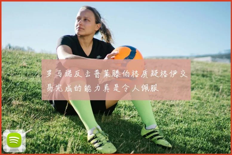 罗马诺反击普莱滕伯格质疑格伊交易完成的能力真是令人佩服