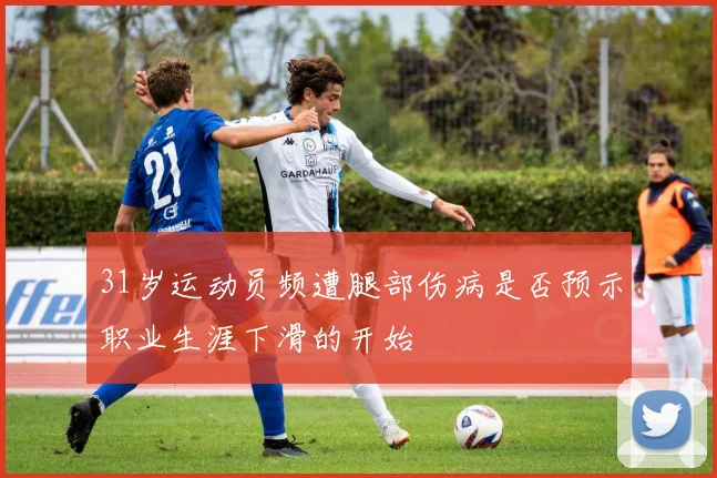 31岁运动员频遭腿部伤病是否预示职业生涯下滑的开始