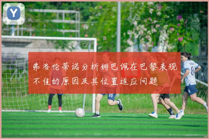 弗洛伦蒂诺分析姆巴佩在巴黎表现不佳的原因及其位置适应问题