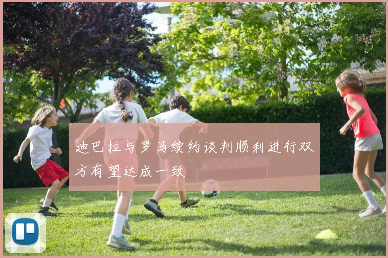迪巴拉与罗马续约谈判顺利进行双方有望达成一致