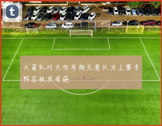 火箭队对杰伦布朗无意认为上赛季阵容极其奇葩