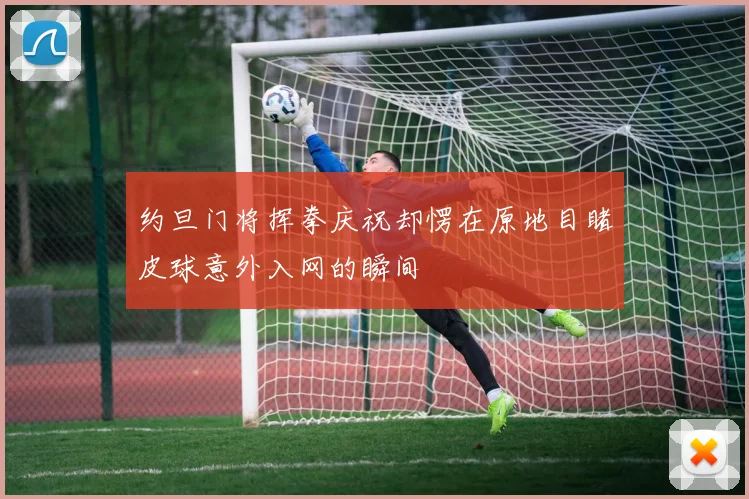 约旦门将挥拳庆祝却愣在原地目睹皮球意外入网的瞬间