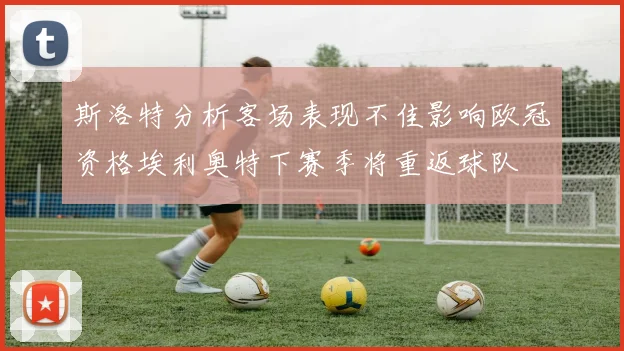 斯洛特分析客场表现不佳影响欧冠资格埃利奥特下赛季将重返球队