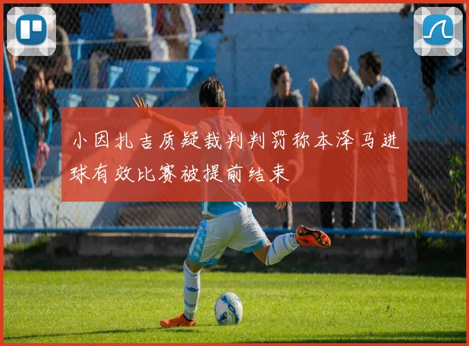 小因扎吉质疑裁判判罚称本泽马进球有效比赛被提前结束
