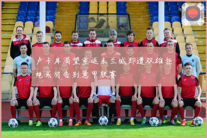 卢卡库渴望重返米兰城却遭双雄拒绝或将告别意甲联赛