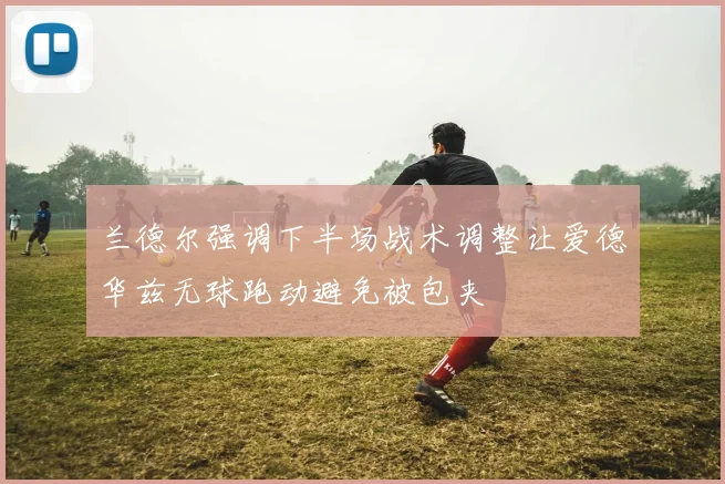兰德尔强调下半场战术调整让爱德华兹无球跑动避免被包夹