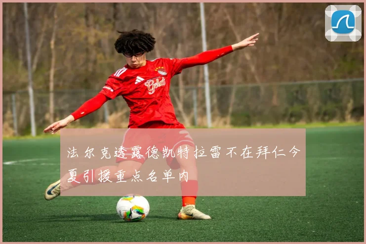 法尔克透露德凯特拉雷不在拜仁今夏引援重点名单内