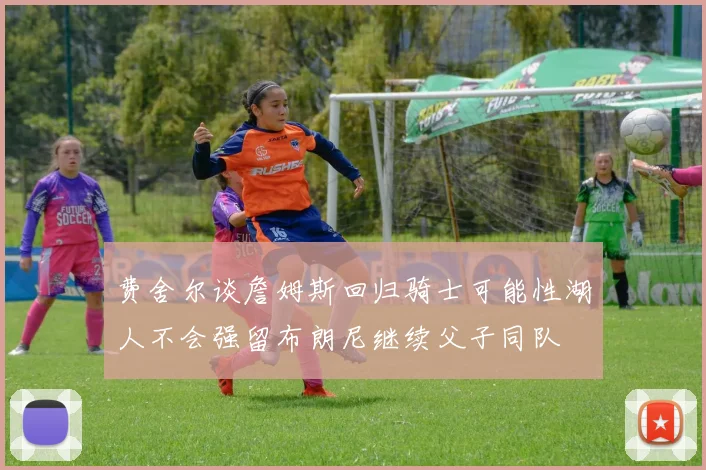 费舍尔谈詹姆斯回归骑士可能性湖人不会强留布朗尼继续父子同队