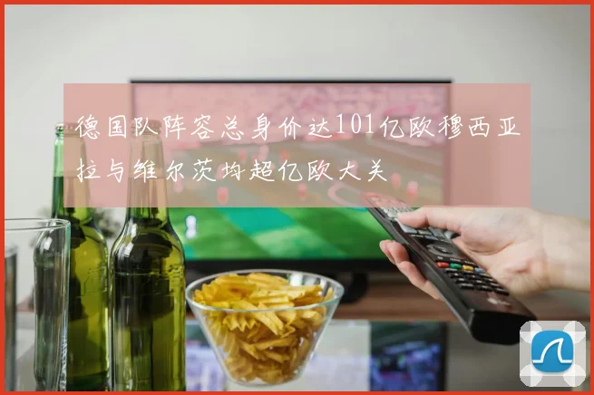德国队阵容总身价达101亿欧穆西亚拉与维尔茨均超亿欧大关
