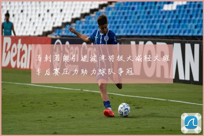 马刺若能引进波津将极大减轻文班季后赛压力助力球队争冠