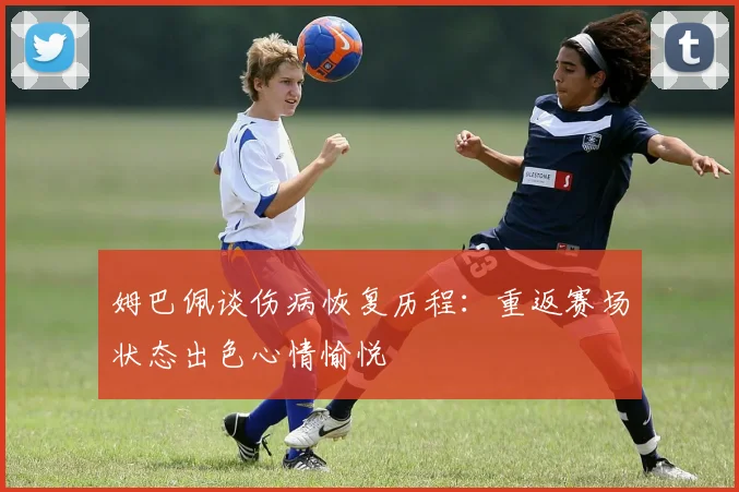 姆巴佩谈伤病恢复历程：重返赛场状态出色心情愉悦