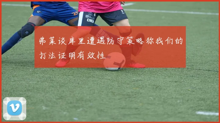 弗莱谈库里遭遇防守策略称我们的打法证明有效性