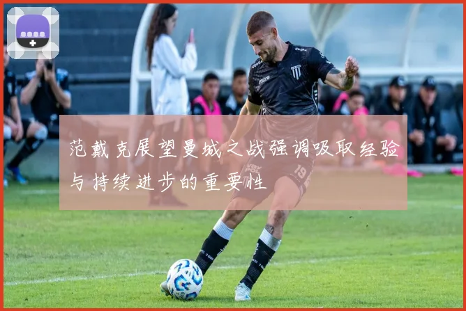 范戴克展望曼城之战强调吸取经验与持续进步的重要性