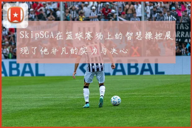 SkipSGA在篮球赛场上的智慧操控展现了他非凡的实力与决心
