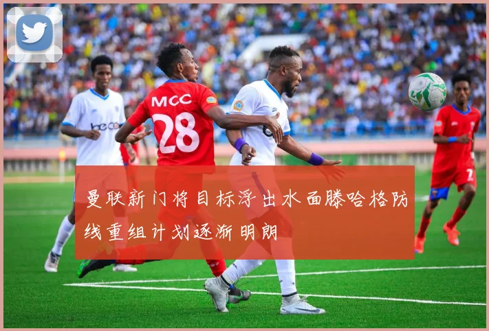 曼联新门将目标浮出水面滕哈格防线重组计划逐渐明朗