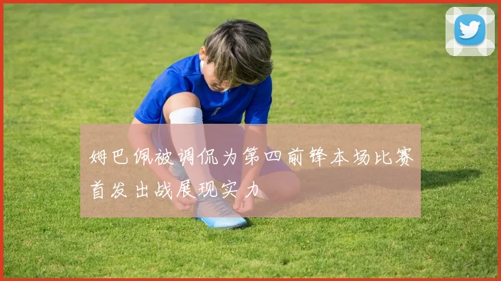 姆巴佩被调侃为第四前锋本场比赛首发出战展现实力