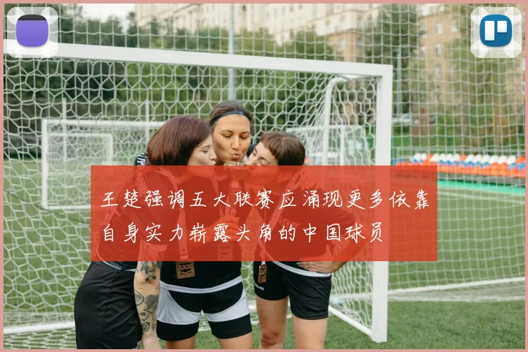 王楚强调五大联赛应涌现更多依靠自身实力崭露头角的中国球员