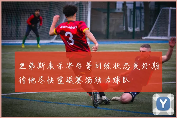 里弗斯表示字母哥训练状态良好期待他尽快重返赛场助力球队