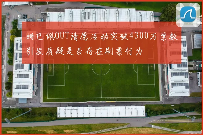 姆巴佩OUT请愿活动突破4300万票数引发质疑是否存在刷票行为