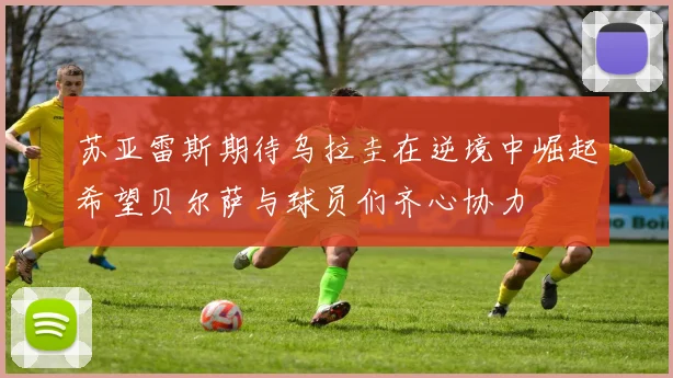 苏亚雷斯期待乌拉圭在逆境中崛起希望贝尔萨与球员们齐心协力